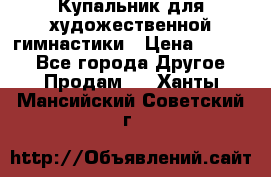 Купальник для художественной гимнастики › Цена ­ 7 000 - Все города Другое » Продам   . Ханты-Мансийский,Советский г.